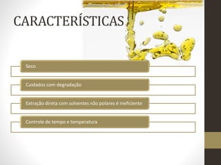 CARACTERÍSTICAS
Seco
Cuidados com degradação
Extração direta com solventes não polares é ineficiente
Controle de tempo e temperatura
 