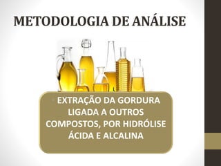 METODOLOGIA DE ANÁLISE
• EXTRAÇÃO DA GORDURA
LIGADA A OUTROS
COMPOSTOS, POR HIDRÓLISE
ÁCIDA E ALCALINA
 
