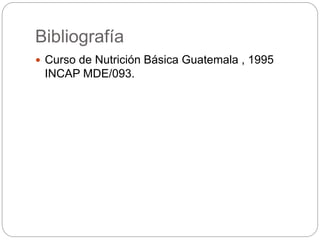 Bibliografía
 Curso de Nutrición Básica Guatemala , 1995
INCAP MDE/093.
 