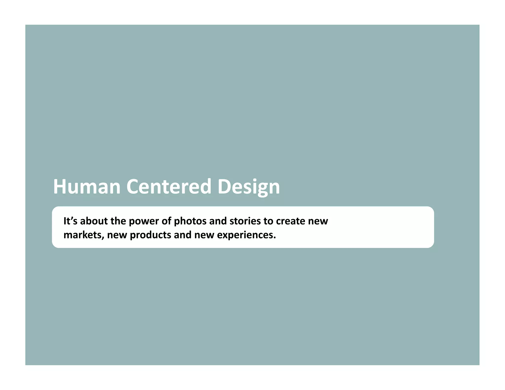 Human Centered Design 
 It’s about the power of photos and stories to create new 
 markets, new products and new experiences. 
 
