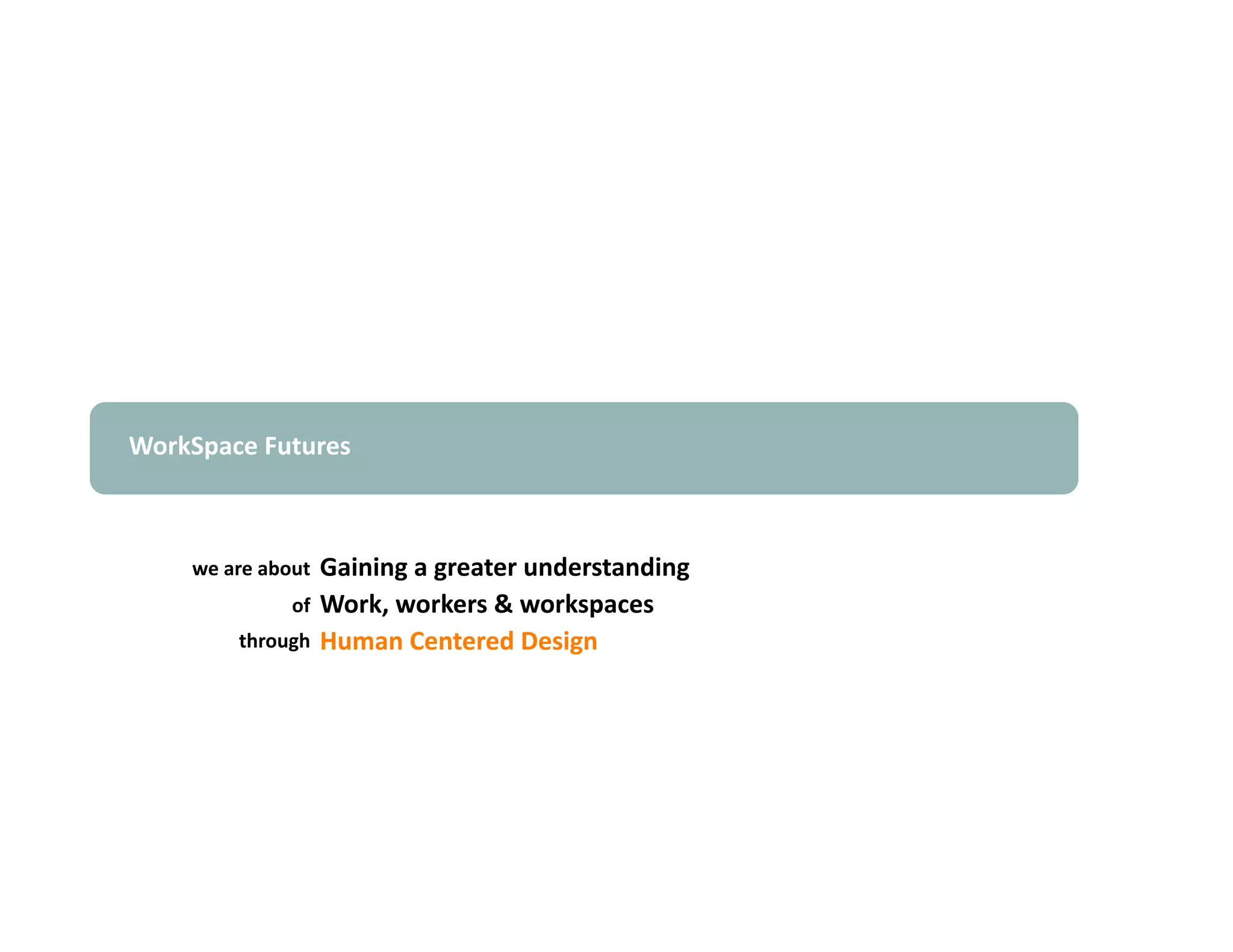 WorkSpace Futures 



    we are about  Gaining a greater understanding 
             of  Work, workers & workspaces  
        through  Human Centered Design 
 