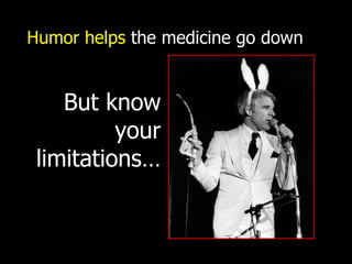 Humor helps  the medicine go down But know your limitations… 