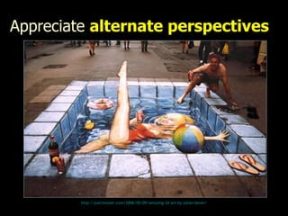 Appreciate  alternate perspectives http://justinmaier.com/2006/05/09/amazing-3d-art-by-julian-bever/ 