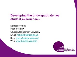 Developing the undergraduate law student experience... Michael Bromby Reader in Law Glasgow Caledonian University Email: m.bromby@gcal.ac.uk Blog: www.ukcle.typepad.com Web: www.bromby.vze.com 