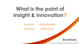 What is the point of
Insight & Innovation?
Carole Clark
Simon Penny
@Carole_Bromford
@Simon_Penny
 
