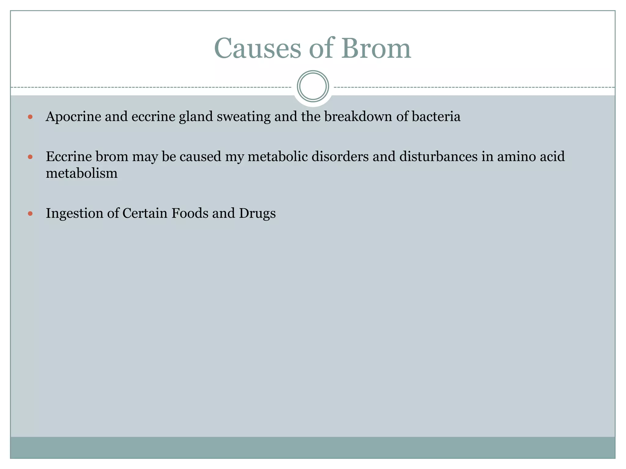 Causes of Brom

   Apocrine and eccrine gland sweating and the breakdown of bacteria

   Eccrine brom may be caused my metabolic disorders and disturbances in amino acid
    metabolism

   Ingestion of Certain Foods and Drugs
 
