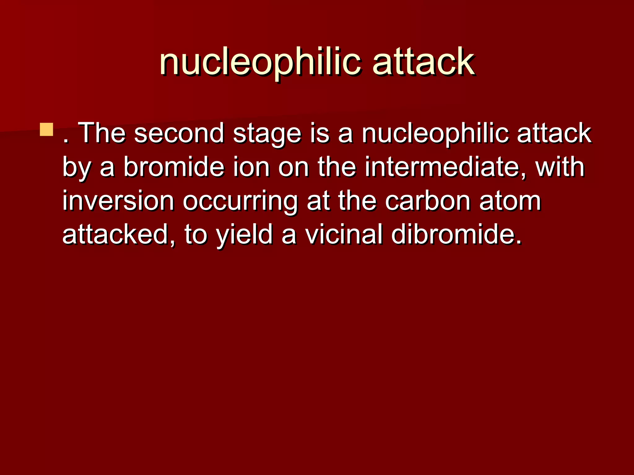 nucleophilic attacknucleophilic attack
 . The second stage is a nucleophilic attack. The second stage is a nucleophilic attack
by a bromide ion on the intermediate, withby a bromide ion on the intermediate, with
inversion occurring at the carbon atominversion occurring at the carbon atom
attacked, to yield a vicinal dibromide.attacked, to yield a vicinal dibromide.
 