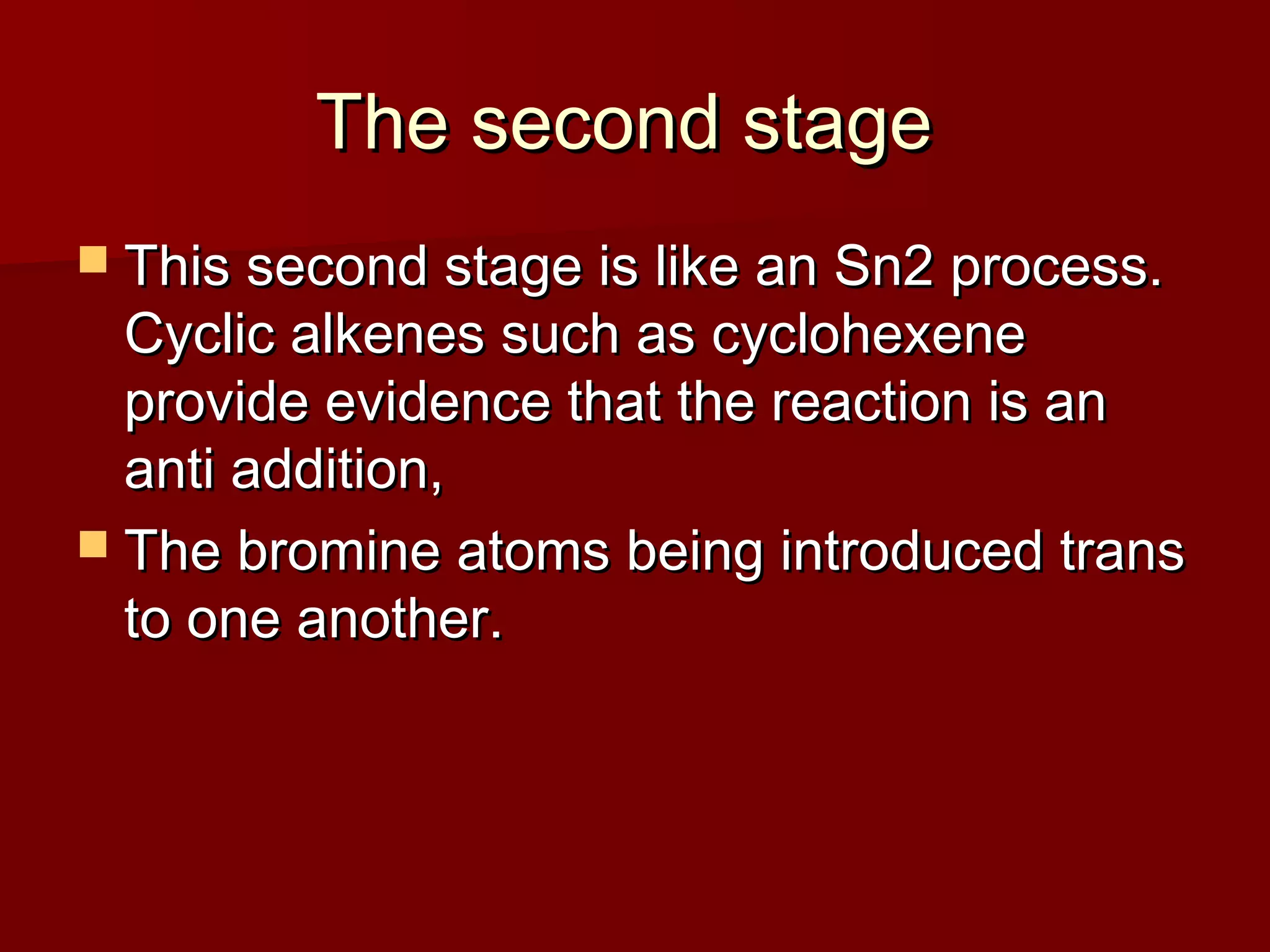 The second stageThe second stage
 This second stage is like an Sn2 process.This second stage is like an Sn2 process.
Cyclic alkenes such as cyclohexeneCyclic alkenes such as cyclohexene
provide evidence that the reaction is anprovide evidence that the reaction is an
anti addition,anti addition,
 The bromine atoms being introduced transThe bromine atoms being introduced trans
to one another.to one another.
 