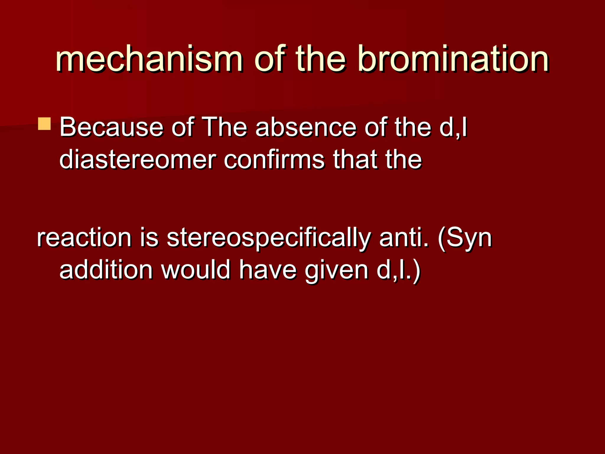 mechanism of the brominationmechanism of the bromination
 Because of The absence of the d,lBecause of The absence of the d,l
diastereomer confirms that thediastereomer confirms that the
reaction is stereospecifically anti. (Synreaction is stereospecifically anti. (Syn
addition would have given d,l.)addition would have given d,l.)
 