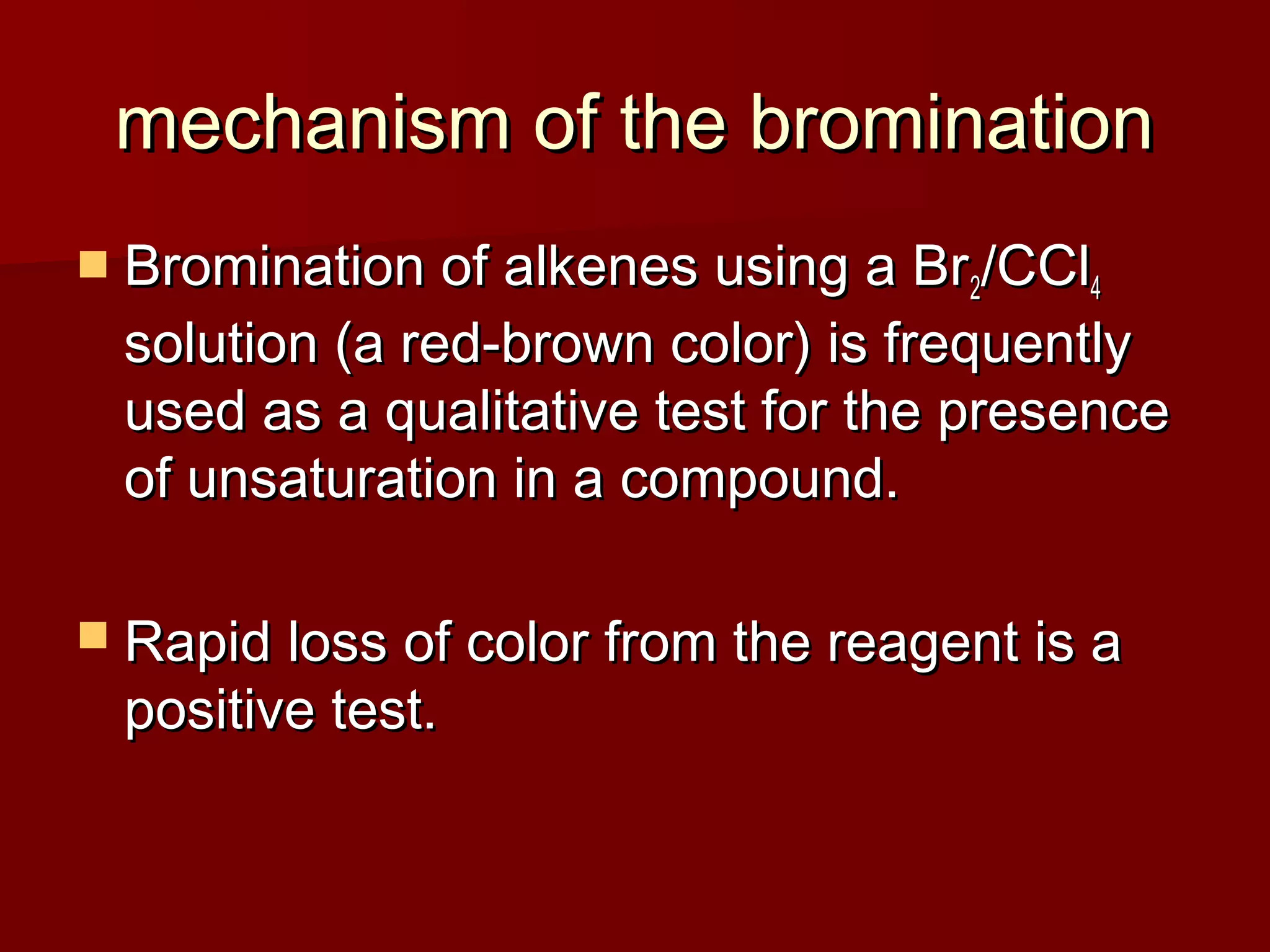 mechanism of the brominationmechanism of the bromination
 Bromination of alkenes using a BrBromination of alkenes using a Br22/CCl/CCl44
solution (a red-brown color) is frequentlysolution (a red-brown color) is frequently
used as a qualitative test for the presenceused as a qualitative test for the presence
of unsaturation in a compound.of unsaturation in a compound.
 Rapid loss of color from the reagent is aRapid loss of color from the reagent is a
positive test.positive test.
 
