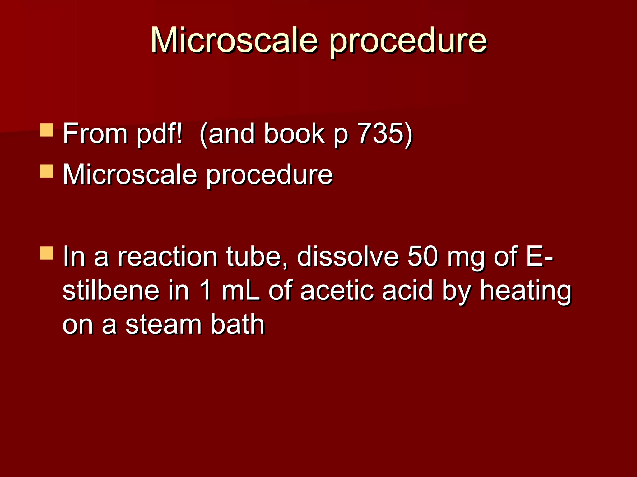 Microscale procedureMicroscale procedure
 From pdf! (and book p 735)From pdf! (and book p 735)
 Microscale procedureMicroscale procedure
 In a reaction tube, dissolve 50 mg of E-In a reaction tube, dissolve 50 mg of E-
stilbene in 1 mL of acetic acid by heatingstilbene in 1 mL of acetic acid by heating
on a steam bathon a steam bath
 