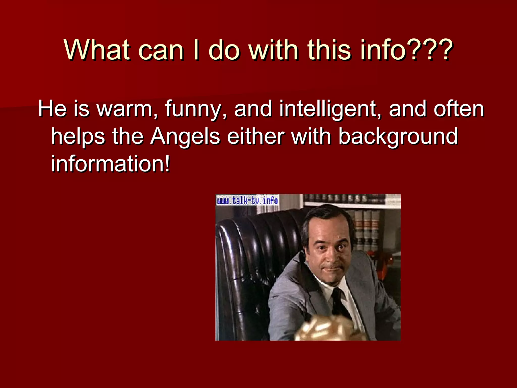 What can I do with this info???What can I do with this info???
He is warm, funny, and intelligent, and oftenHe is warm, funny, and intelligent, and often
helps the Angels either with backgroundhelps the Angels either with background
information!information!
 