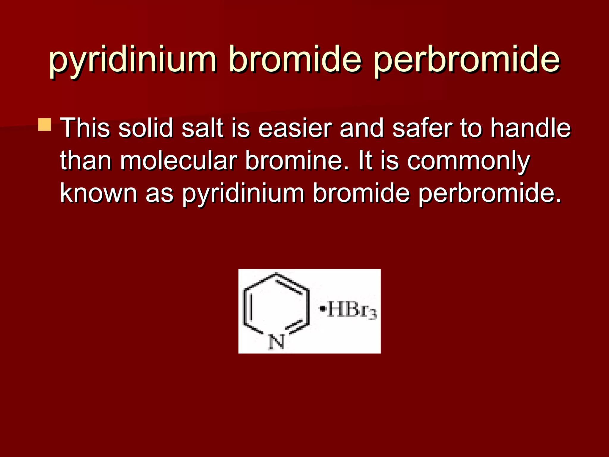 pyridinium bromide perbromidepyridinium bromide perbromide
 This solid salt is easier and safer to handleThis solid salt is easier and safer to handle
than molecular bromine. It is commonlythan molecular bromine. It is commonly
known as pyridinium bromide perbromide.known as pyridinium bromide perbromide.
 