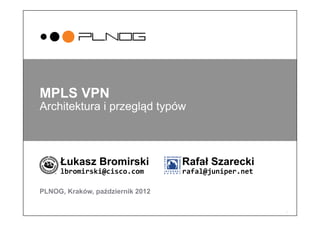 1
MPLS VPN
Architektura i przegląd typów
Łukasz Bromirski Rafał Szarecki
lbromirski@cisco.com 	
   	
  rafal@juniper.net	
  
PLNOG, Kraków, październik 2012
 