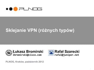 1
Sklejanie VPN (różnych typów)
Łukasz Bromirski Rafał Szarecki
lbromirski@cisco.com 	
   	
  rafal@juniper.net	
  
PLNOG, Kraków, październik 2012
 