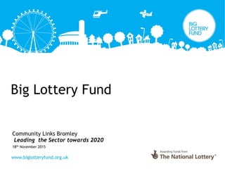 Big Lottery Fund
Community Links Bromley
Leading the Sector towards 2020
18th November 2015
 