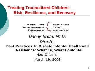 1 Treating Traumatized Children: 	Risk, Resilience, and Recovery Danny Brom, Ph.D. Director Best Practices In Disaster Mental Health and Resilience: What Is, What Could Be! New Orleans,  March 19, 2009  