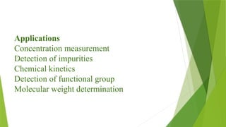 Applications
Concentration measurement
Detection of impurities
Chemical kinetics
Detection of functional group
Molecular weight determination
 