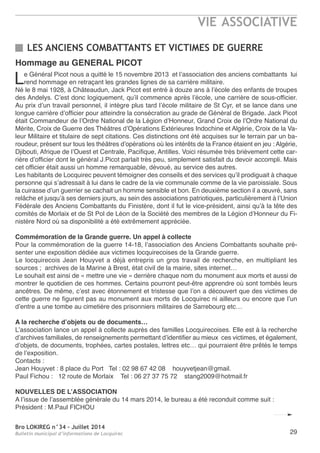 Bro LOKIREG n°34 - Juillet 2014
Bulletin municipal d’informations de Locquirec
VIE ASSOCIATIVE
29
LES ANCIENS COMBATTANTS ET VICTIMES DE GUERRE
Hommage au GENERAL PICOT
Le Général Picot nous a quitté le 15 novembre 2013 et l’association des anciens combattants lui
rend hommage en retraçant les grandes lignes de sa carrière militaire.
né le 8 mai 1928, à Châteaudun, Jack Picot est entré à douze ans à l’école des enfants de troupes
des andelys. C’est donc logiquement, qu’il commence après l’école, une carrière de sous-officier.
au prix d’un travail personnel, il intègre plus tard l’école militaire de St Cyr, et se lance dans une
longue carrière d’officier pour atteindre la consécration au grade de Général de Brigade. Jack Picot
était Commandeur de l’ordre national de la Légion d’Honneur, Grand Croix de l’ordre national du
Mérite, Croix de Guerre des théâtres d’opérations extérieures Indochine et algérie, Croix de la Va-
leur Militaire et titulaire de sept citations. Ces distinctions ont été acquises sur le terrain par un ba-
roudeur, présent sur tous les théâtres d’opérations où les intérêts de la France étaient en jeu : algérie,
Djibouti, afrique de l’ouest et Centrale, Pacifique, antilles. Voici résumée très brièvement cette car-
rière d’officier dont le général J.Picot parlait très peu, simplement satisfait du devoir accompli. Mais
cet officier était aussi un homme remarquable, dévoué, au service des autres.
Les habitants de Locquirec peuvent témoigner des conseils et des services qu’il prodiguait à chaque
personne qui s’adressait à lui dans le cadre de la vie communale comme de la vie paroissiale. Sous
la cuirasse d’un guerrier se cachait un homme sensible et bon. en deuxième section il a œuvré, sans
relâche et jusqu’à ses derniers jours, au sein des associations patriotiques, particulièrement à l’Union
Fédérale des anciens Combattants du Finistère, dont il fut le vice-président, ainsi qu’à la tête des
comités de Morlaix et de St Pol de Léon de la Société des membres de la Légion d’Honneur du Fi-
nistère nord où sa disponibilité a été extrêmement appréciée.
Commémoration de la Grande guerre. Un appel à collecte
Pour la commémoration de la guerre 14-18, l’association des anciens Combattants souhaite pré-
senter une exposition dédiée aux victimes locquirecoises de la Grande guerre.
Le locquirecois Jean Houyvet a déjà entrepris un gros travail de recherche, en multipliant les
sources ; archives de la Marine à Brest, état civil de la mairie, sites internet…
Le souhait est ainsi de « mettre une vie » derrière chaque nom du monument aux morts et aussi de
montrer le quotidien de ces hommes. Certains pourront peut-être apprendre où sont tombés leurs
ancêtres. De même, c’est avec étonnement et tristesse que l’on a découvert que des victimes de
cette guerre ne figurent pas au monument aux morts de Locquirec ni ailleurs ou encore que l’un
d’entre a une tombe au cimetière des prisonniers militaires de Sarrebourg etc…
A la recherche d’objets ou de documents…
L’association lance un appel à collecte auprès des familles Locquirecoises. elle est à la recherche
d’archives familiales, de renseignements permettant d’identifier au mieux ces victimes, et également,
d’objets, de documents, trophées, cartes postales, lettres etc… qui pourraient être prêtés le temps
de l’exposition.
Contacts :
Jean Houyvet : 8 place du Port tel : 02 98 67 42 08 houyvetjean@gmail.
Paul Fichou : 12 route de Morlaix tel : 06 27 37 75 72 stang2009@hotmail.fr
NOUVELLES DE L’ASSOCIATION
a l’issue de l’assemblée générale du 14 mars 2014, le bureau a été reconduit comme suit :
Président : M.Paul FICHoU
 