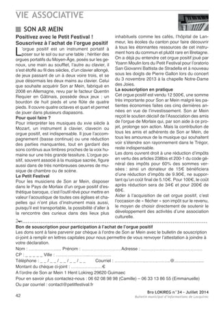 VIE ASSOCIATIVE
Bro LOKIREG n°34 - Juillet 2014
Bulletin municipal d’informations de Locquirec42
Positivez avec le Petit Festival !
Souscrivez à l’achat de l’orgue positif
L’orgue positif est un instrument portatif à
poser sur le sol ou sur une table ; héritier des
orgues portatifs du Moyen-Âge, posés sur les ge-
noux, une main au soufflet, l’autre au clavier, il
s’est étoffé au fil des siècles, d’un clavier allongé,
de jeux passant de un à deux voire trois, et se
joue désormais les deux mains au clavier. Celui
que souhaite acquérir Son ar Mein, fabriqué en
2008 en allemagne, revu par le facteur Quentin
requier en Gâtinais, possède deux jeux : un
bourdon de huit pieds et une flûte de quatre
pieds. Il couvre quatre octaves et quart et permet
de jouer dans plusieurs diapasons.
Pour quoi faire ?
Pour interpréter les musiques du xvie siècle à
Mozart, un instrument à clavier, clavecin ou
orgue positif, est indispensable. Il joue l’accom-
pagnement (basse continue) ou une réduction
des parties manquantes, tout en gardant des
sons continus aux timbres proches de la voix hu-
maine sur une très grande tessiture. L’orgue po-
sitif, souvent associé à la musique sacrée, figure
aussi dans de très nombreuses oeuvres de mu-
sique de chambre ou de scène.
Le Petit Festival
Pour les musiciens de Son ar Mein, disposer
dans le Pays de Morlaix d’un orgue positif d’es-
thétique baroque, c’est l’outil rêvé pour mettre en
valeur l’acoustique de toutes ces églises et cha-
pelles qui n’ont plus d’instrument mais aussi,
puisqu’il est transportable, la possibilité d’aller à
la rencontre des curieux dans des lieux plus
inhabituels comme les cafés, l’hôpital de Lan-
meur, les écoles du canton pour faire découvrir
à tous les étonnantes ressources de cet instru-
ment hors du commun et plutôt rare en Bretagne.
on a déjà pu entendre cet orgue positif joué par
Yoann Moulin lors du Petit Festival pour l’oratorio
San Giovanni Battista de Stradella et à nouveau
sous les doigts de Pierre Gallon lors du concert
du 3 novembre 2013 à la chapelle notre-Dame
des Joies.
La souscription en pratique
Cet orgue positif est vendu 12 500€, une somme
très importante pour Son ar Mein malgré les pa-
tientes économies faites ces cinq dernières an-
nées en vue de l’investissement. Son ar Mein
reçoit le soutien décisif de l’association des amis
de l’orgue de Morlaix qui, par son aide à ce pro-
jet, prolonge son action. Mais la contribution de
tous les amis et adhérents de Son ar Mein, de
tous les amoureux de la musique qui souhaitent
voir s’étendre son rayonnement dans le trégor,
reste indispensable.
Les dons ouvrent droit à une réduction d’impôts
en vertu des articles 238bis et 200-1 du code gé-
néral des impôts pour 60% des sommes ver-
sées : ainsi un donateur de 15€ bénéficiera
d’une réduction d’impôts de 9.90€, ne suppor-
tant qu’un coût final de 5.10€. Pour 100€, le coût
après réduction sera de 34€ et pour 200€ de
68€.
aider à l’acquisition de cet orgue positif, c’est
l’occasion de « flécher » son impôt sur le revenu,
le moyen de choisir directement de soutenir le
développement des activités d’une association
culturelle.
Bon de souscription pour participation à l’achat de l’orgue positif
Les dons sont à faire parvenir par chèque à l’ordre de Son ar Mein avec le bulletin de souscription
ci-joint à remplir en lettres capitales pour nous permettre de vous renvoyer l’attestation à joindre à
votre déclaration.
nom : ………………..... Prénom : ………………………adresse : ...…………………………………
CP : _ _ _ _ _ Ville : …………………..……………
téléphone : _ _ / _ _ / _ _ / _ _ / _ _ Courriel : ………………………………..@........................
Montant du chèque ci-joint : …………………€
a l’ordre de Son ar Mein 1 Hent Lokireg 29620 Guimaec
Pour en savoir plus contactez-nous : 06 62 08 98 98 (Camille) – 06 33 13 86 55 (emmanuelle)
ou par courriel : contact@petitfestival.fr
SON AR MEIN
!
 