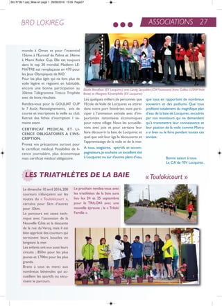 ASSOCIATIONS 27BRO LOKIREG
monde à oman et pour l’essentiel
15ème à l’eurosaf de Palma et 34éme
à Miami rolex Cup. elle est toujours
dans le top 30 mondial. Maëlenn Le-
MaÎtre est remplaçante en 470 pour
les Jeux olympiques de rio.
Pour les plus âgés qui ne font plus de
voile légère et régatent en habitable,
encore une bonne participation au
33ème télégramme tresco trophée
avec de bons résultats.
rendez-vous pour la GoULiat CUP
le 7 août. renseignements, avis de
course et inscriptions la veille au club.
retrait des fiches d’inscription 1 se-
maine avant.
cErTificaT MEdicaL ET Li-
cENcE obLiGaToirES a L’iNS-
criPTioN.
Prenez vos précautions surtout pour
le certificat médical. Possibilité de li-
cence journalière, plus économique
mais certificat médical obligatoire.
Les quelques milliers de personnes que
l’ecole deVoile de Locquirec va attirer
dans notre port finistérien vont parti-
ciper à l’animation estivale avec d’im-
portantes retombées économiques
pour notre village. nous les accueille-
rons avec joie et pour certains leur
faire découvrir la baie de Locquirec et
quel que soit leur âge la découverte et
l’apprentissage de la voile et de la mer.
a tous, stagiaires, sportifs et accom-
pagnateurs,je souhaite un excellent été
à Locquirec ou sur d’autres plans d’eau,
que tous en rapportent de nombreux
souvenirs et des podiums. Que tous
profitent totalement du magnifique plan
d’eau de la baie de Locquirec,encadrés
par nos moniteurs qui ne demandent
qu’à transmettre leur connaissance et
leur passion de la voile comme Marco
a si bien su le faire pendant toutes ces
années.
Bonne saison à tous.
Le Ca de l’eV Locquirec.
LES TRIATHLÈTES DE LA BAIE
Le dimanche 10 avril 2016,200
coureurs s’élançaient sur les
routes du « toulokicourt »,
certains pour 5km d’autres
pour 10km.
Le parcours est assez tech-
nique avec l’ascension de la
nouvelle Côte et la descente
de la rue du Varcq, mais il est
bien apprécié des coureurs qui
terminent leurs boucles en
longeant la mer.
Les enfants ont eux aussi leurs
circuits ; 850m pour les plus
jeunes et 1700m pour les plus
grands.
Bravo à tous et merci aux
nombreux bénévoles qui ac-
cueillent les sportifs ou sécu-
risent le parcours.
Le prochain rendez-vous avec
les triathlètes de la baie aura
lieu les 24 et 25 septembre
pour le triLoKi avec une
nouvelle épreuve ; le « triloki
Famille ».
«Toulokicourt »
Elodie Bonafous (EV Locquirec) avec Lizaïg Lecoublet (CN Fouesnant) Anne Guillou (USAMVoile
Brest) et Morgane Kéramphèle (EV Locquirec)
Bro N°38-1.qxp_Mise en page 1 28/06/2016 15:09 Page27
 