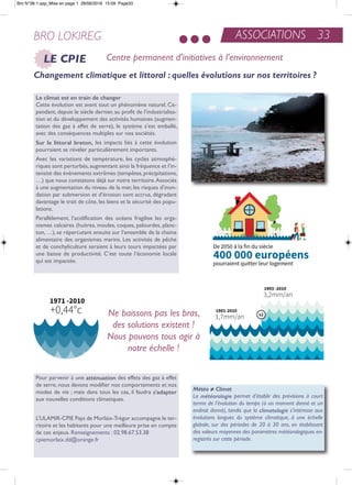 Le climat est en train de changer
Cette évolution est avant tout un phénomène naturel. Ce-
pendant, depuis le siècle dernier, au profit de l’industrialisa-
tion et du développement des activités humaines (augmen-
tation des gaz à effet de serre), le système s’est emballé,
avec des conséquences multiples sur nos sociétés.
Sur le littoral breton, les impacts liés à cette évolution
pourraient se révéler particulièrement importants.
avec les variations de température, les cycles atmosphé-
riques sont perturbés,augmentant ainsi la fréquence et l’in-
tensité des événements extrêmes (tempêtes,précipitations,
…) que nous constatons déjà sur notre territoire.associés
à une augmentation du niveau de la mer, les risques d’inon-
dation par submersion et d’érosion sont accrus, dégradant
davantage le trait de côte, les biens et la sécurité des popu-
lations.
Parallèlement, l’acidification des océans fragilise les orga-
nismes calcaires (huitres, moules, coques, palourdes, planc-
ton, …), se répercutant ensuite sur l’ensemble de la chaine
alimentaire des organismes marins. Les activités de pêche
et de conchyliculture seraient à leurs tours impactées par
une baisse de productivité. C’est toute l’économie locale
qui est impactée.
ASSOCIATIONS 33BRO LOKIREG
Pour parvenir à une atténuation des effets des gaz à effet
de serre, nous devons modifier nos comportements et nos
modes de vie ; mais dans tous les cas, il faudra s’adapter
aux nouvelles conditions climatiques.
L’ULaMir-CPie Pays de Morlaix-trégor accompagne le ter-
ritoire et les habitants pour une meilleure prise en compte
de ces enjeux. renseignements : 02.98.67.53.38
cpiemorlaix.dd@orange.fr
Changement climatique et littoral : quelles évolutions sur nos territoires ?
Météo ≠ Climat
La météorologie permet d’établir des prévisions à court
terme de l’évolution du temps (à un moment donné et un
endroit donné), tandis que la climatologie s’intéresse aux
évolutions longues du système climatique, à une échelle
globale, sur des périodes de 20 à 30 ans, en établissant
des valeurs moyennes des paramètres météorologiques en-
registrés sur cette période.
Ne baissons pas les bras,
des solutions existent !
Nous pouvons tous agir à
notre échelle !
Centre permanent d’initiatives à l’environnementLE CPIE
Bro N°38-1.qxp_Mise en page 1 28/06/2016 15:09 Page33
 