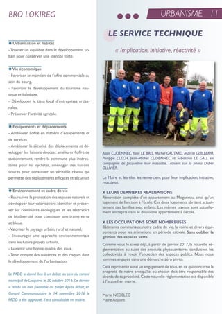BRO LOKIREG URBANISME 11
Le Maire et les élus les remercient pour leur implication, initiative,
réactivité.
8 LEURS DERNIERES REALISATIONS
rénovation complète d’un appartement au Moguérou, ainsi qu’un
logement de fonction à l’école.Ces deux logements abritent actuel-
lement des familles avec enfants. Les mêmes travaux sont actuelle-
ment entrepris dans le deuxième appartement à l’école.
8 LES OCCUPATIONS SONT NOMBREUSES
Bâtiments communaux, notre cadre de vie, la voirie et divers équi-
pements pour les animations en période estivale. Sans oublier la
gestion des espaces verts.
Comme vous le savez déjà, à partir de janvier 2017, la nouvelle rè-
glementation au sujet des produits phytosanitaires conduisent les
collectivités à revoir l’entretien des espaces publics. nous nous
sommes engagés dans une démarche zéro phyto.
Cela représente aussi un engagement de tous,en ce qui concerne la
propreté de notre presqu’île, où chacun doit être responsable des
abords de sa propriété.Cette nouvelle règlementation est disponible
à l’accueil en mairie.
Marie neDeLeC
Maire adjoint
« Implication, initiative, réactivité »
LE SERVICE TECHNIQUE
Alain CUDENNEC,Yann LE BRIS, Michel GAUTARD, Marcel GUILLERM,
Philippe CLECH, Jean-Michel CUDENNEC et Sébastien LE GALL en
compagnie de Jacqueline leur mascotte. Absent sur la photo Didier
OLLIVIER.
x Urbanisation et habitat
-trouver un équilibre dans le développement ur-
bain pour conserver une identité forte.
xVie économique
- Favoriser le maintien de l’offre commerciale au
sein du bourg,
- Favoriser le développement du tourisme nau-
tique et balnéaire,
- Développer le tissu local d’entreprises artisa-
nales,
- Préserver l’activité agricole.
x Equipements et déplacements
- améliorer l’offre en matière d’équipements et
de services
- améliorer la sécurité des déplacements et dé-
velopper les liaisons douces : améliorer l’offre de
stationnement, rendre la commune plus intéres-
sante pour les cyclistes, aménager des liaisons
douces pour constituer un véritable réseau qui
permette des déplacements efficaces et sécurisés
x Environnement et cadre de vie
- Poursuivre la protection des espaces naturels et
développer leur valorisation :identifier et préser-
ver les continuités écologiques et les réservoirs
de biodiversité pour constituer une trame verte
et bleue.
-Valoriser le paysage urbain, rural et naturel,
- encourager une approche environnementale
dans les futurs projets urbains,
- Garantir une bonne qualité des eaux,
- tenir compte des nuisances et des risques dans
le développement de l’urbanisation.
Le PADD a donné lieu à un débat au sein du conseil
municipal de Locquirec le 20 octobre 2016.Ce dernier
a rendu un avis favorable au projet. Après débat, en
Conseil Communautaire le 14 novembre 2016 le
PADD a été approuvé. Il est consultable en mairie.
 