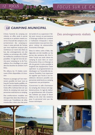 L’hiver, l’activité du camping est
réduite, en effet, seule la partie
centrale et un sanitaire restent ou-
verts à l’accueil des campeurs,ma-
joritairement des camping-ca-
ristes, à cette période de l’année,
que nous espérons toujours plus
nombreux sur notre site. Dans ce
but, des aménagements ont été
réalisés au printemps afin d’offrir
les meilleures conditions d’accueil
possibles : il s’agit de l’aire de ser-
vice pour camping-car et de l’ins-
tallation d’un chauffage à air pulsé
dans les douches du sanitaire roc’h
bilou.
Par ailleurs, les 13 chalets conti-
nuent d’être disponibles à la loca-
tion.
notons au passage qu’il est main-
tenant possible de louer tout au
long de l’année kayaks,paddles,vé-
los et vélos à assistance électrique.
Cette offre s’adresse bien sûr aux
clients du camping mais aussi aux
personnes extérieures au camping.
Des améliorations notables ont
été apportées dans deux blocs sa-
nitaires par l’installation de tôles
translucides créant ainsi des puits
de lumière là ou auparavant il fal-
lait avoir recours en permanence
à l’éclairage artificiel ceci combiné
à l’utilisation d’ampoule à basse
consommation nous permet d’es-
pérer réaliser de substantielles
économies d’énergie.
Dans le même ordre d’idée, des
digicodes ont été installés sur les
portes des sanitaires afin d’en li-
miter l’accès aux seuls clients du
camping là aussi dans un souci
d’économie d’eau et d’énergie et
afin de garantir le plus possible la
longévité des équipements. Cette
opération va progressivement se
développer sur l’ensemble des sa-
nitaires.toutefois il est important
de rappeler que l’accès à ces ins-
tallations demeure possible aux
personnes extérieures au camping
moyennant une participation.
Concernant la salle d’animation
du camping, des travaux sont éga-
lement prévus ;il s‘agit de réaliser
un agrandissement afin d’installer
des toilettes qui jusque là faisait
défaut et de créer des vestiaires
pour le personnel ainsi que des
locaux techniques.
LE CAMPING MUNICIPAL
Des aménagements réalisés
F O C U S S U R L E C A M12 FOCUS
 
