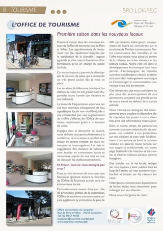 8 TOURISME BRO LOKIREG
L’OFFICE DE TOURISME
Première saison dans les nouveaux locaux
Première saison dans les nouveaux lo-
caux de l’office de tourisme,rue de Pors
ar Villiec. Les appréhensions du lance-
ment ont été rapidement balayées par
la satisfaction de la clientèle : espace
agréable et clair,mise à disposition d’in-
formations, prise en charge du public
facilitée.
Ce nouvel espace a permis de dévelop-
per la location de vélos, qui a remporté
un très grand succès dès sa mise en
place.
Les services de billetterie, boutique, lo-
cations de vélos et wifi gratuit sont dis-
ponibles toute l’année aux visiteurs et
aux habitants.
La baisse de fréquentation observée cet
été était attendue (changement de lieu,
signalétique locale non modifiée), elle a
été compensée par une augmentation
du chiffre d'affaires de l'office de tou-
risme, notamment grâce à la location
de vélos.
engagés dans la démarche de qualité,
nous veillons tout particulièrement à la
satisfaction de nos visiteurs pendant leur
séjour, en tenant compte de leurs re-
marques et interrogations. Les avis et
suggestions des visiteurs et habitants
sont étudiés en commission locale et
remontées auprès de nos élus en vue
de dénouer les dysfonctionnements.
Et l’hiver, vous ne vous ennuyez pas
trop ?
il est parfois étonnant de constater que
beaucoup ignorent encore la fonction
de l’office detourisme au sein de la vie
économique locale.
Particulièrement investi dans son rôle
de promotion globale de la destination,
l’office de tourisme communautaire as-
sure également la promotion de plus de
500 partenaires hébergeurs, équipe-
ments de loisirs ou commerces sur le
territoire de Morlaix communauté.no-
tre connaissance des clientèles et de
l’offre touristique nous place au centre
de la relation entre les visiteurs et les
acteurs locaux. notre rôle clé dans le
développement économique local nous
permet d’accompagner de manière
concrète les hébergeurs dans la création
et le suivi d’un hébergement touristique
et d’encourager la consommation tou-
ristique chez nos partenaires.
Ces démarches,que nous souhaitons au
plus près des préoccupations de nos
partenaires,occupent une grande partie
de notre travail en dehors de la saison
estivale.
nous traitons les catalogues des héber-
gements entre octobre et décembre afin
de répondre dès janvier à notre clien-
tèle,avec des informations mises à jour.
Dans le même temps, les partenariats
commerciaux sont relancés,afin de pro-
poser une visibilité à nos partenaires
sur nos éditions et sites web. Parallèle-
ment à ces actions de fond, la commu-
nication est assurée toute l’année, sur
nos supports traditionnels, sur notre
page facebook très réactive et très sui-
vie et d'autres réseaux sociaux comme
instagram.
Des articles sur la vie locale, rédigés
par nos équipes y sont publiés tout au
long de l’année sur site tourisme-mor-
laix.bzh et relayés sur les réseaux so-
ciaux.
Hébergeurs,commerçants,équipements
de loisirs, venez nous rencontrer pour
échanger sur vos attentes.
nous nous chargeons du reste !
office de tourisme de Locquirec
rue de Pors arVilliec 29241 Locquirec
tel : 02 98 67 40 83
locquirec@tourisme-morlaix.bzh
www.tourisme-morlaix.bzh
 