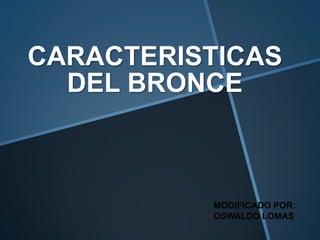 CARACTERISTICAS
DEL BRONCE

MODIFICADO POR:
OSWALDO LOMAS

 
