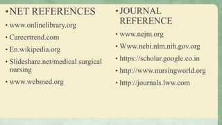 •NET REFERENCES
• www.onlinelibrary.org
• Careertrend.com
• En.wikipedia.org
• Slideshare.net/medical surgical
nursing
• www.webmed.org
• JOURNAL
REFERENCE
• www.nejm.org
• Www.ncbi.nlm.nih.gov.org
• https://scholar.google.co.in
• http://www.nursingworld.org
• http://journals.lww.com
 