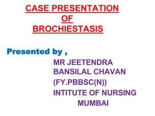 CASE PRESENTATION
OF
BROCHIESTASIS
Presented by ,
MR JEETENDRA
BANSILAL CHAVAN
(FY.PBBSC(N))
INTITUTE OF NURSING
MUMBAI
 