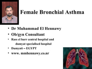 Female Bronchial Asthma
• Dr Muhammad El Hennawy
• Ob/gyn Consultant
• Rass el barr central hospital and
dumyat specialised hospital
• Dumyatt – EGYPT
• www. mmhennawy.co.nr
 