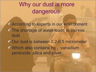 Why our dust is more
dangerous
According to experts in our environment
The shortage of water leads to increse
dust
Our dust is between 0.2-0.5 micrometer
Which also contains hg ,  vanadium
pentoxide ,silica and silver
 