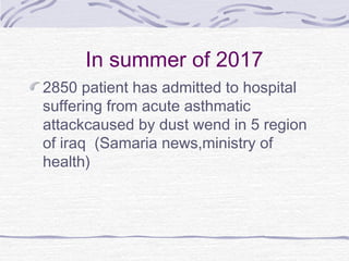 In summer of 2017
2850 patient has admitted to hospital
suffering from acute asthmatic
attackcaused by dust wend in 5 region
of iraq (Samaria news,ministry of
health)
 