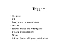 Triggers
• Allergens
• URI
• Exercise and hyperventilation
• Cold air
• Sulphur dioxide and irritant gases
• Drugs(β‐blocker,aspirin)
• Stress
• Irritants (household sprays,paintfumes)
 
