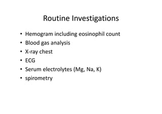 Routine Investigations
• Hemogram including eosinophil count
• Blood gas analysis
• X‐ray chest
• ECG
• Serum electrolytes (Mg, Na, K)
• spirometry
 