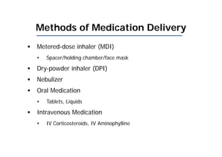 Methods of Medication Delivery
 Metered-dose inhaler (MDI)
 Spacer/holding chamber/face mask
 Dry-powder inhaler (DPI)
 Nebulizer
 Oral Medication
 Tablets, Liquids
 Intravenous Medication
 IV Corticosteroids, IV Aminophylline
 