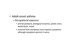• Adult‐onset asthma
– Occupational exposure
• animal products, biological enzymes, plastic resin,
wood dusts, metal
• removal from workplace may improve symptoms
although symptoms persist in some
 