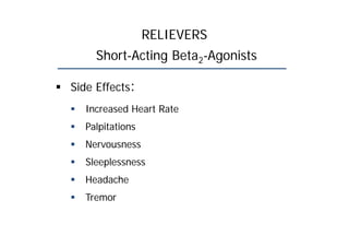 RELIEVERS
Short-Acting Beta2-Agonists
 Side Effects:
 Increased Heart Rate
 Palpitations
 Nervousness
 Sleeplessness
 Headache
 Tremor
 