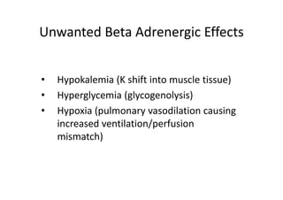Unwanted Beta Adrenergic Effects
• Hypokalemia (K shift into muscle tissue)
• Hyperglycemia (glycogenolysis)
• Hypoxia (pulmonary vasodilation causing
increased ventilation/perfusion
mismatch)
 