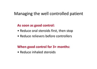 Managing the well controlled patient
As soon as good control:
• Reduce oral steroids first, then stop
• Reduce relievers before controllers
When good control for 3+ months:
• Reduce inhaled steroids
 
