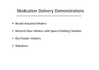 Medication Delivery Demonstrations
 Breath Actuated Inhalers
 Metered Dose Inhalers with Spacer/Holding Chamber
 Dry Powder Inhalers
 Nebulizers
 