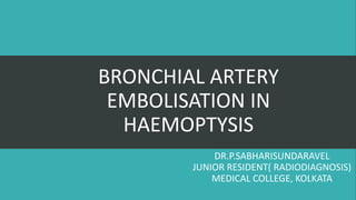 BRONCHIAL ARTERY
EMBOLISATION IN
HAEMOPTYSIS
DR.P.SABHARISUNDARAVEL
JUNIOR RESIDENT( RADIODIAGNOSIS)
MEDICAL COLLEGE, KOLKATA

 