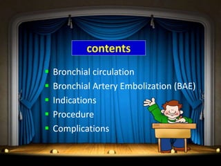contents
 Bronchial circulation
 Bronchial Artery Embolization (BAE)
 Indications
 Procedure
 Complications
 