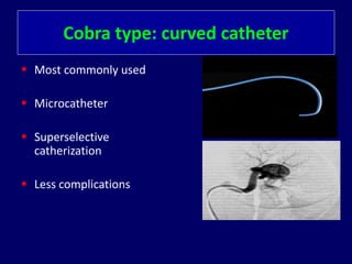 Cobra type: curved catheter
 Most commonly used
 Microcatheter
 Superselective
catherization
 Less complications
 