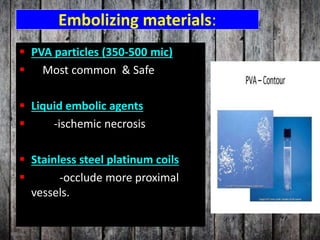 Embolizing materials:
 PVA particles (350-500 mic)
 Most common & Safe
 Liquid embolic agents
 -ischemic necrosis
 Stainless steel platinum coils
 -occlude more proximal
vessels.
 