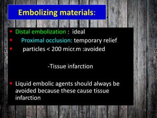 Embolizing materials:
 Distal embolization : ideal
 Proximal occlusion: temporary relief
 particles < 200 micr.m :avoided
-Tissue infarction
 Liquid embolic agents should always be
avoided because these cause tissue
infarction
 