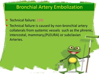 Bronchial Artery Embolization
 Technical failure: 13%
 Technical failure is caused by non-bronchial artery
collaterals from systemic vessels such as the phrenic,
intercostal, mammary,(PLEURA) or subclavian
Arteries.
 