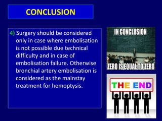 4) Surgery should be considered
only in case where embolisation
is not possible due technical
difficulty and in case of
embolisation failure. Otherwise
bronchial artery embolisation is
considered as the mainstay
treatment for hemoptysis.
CONCLUSION
 